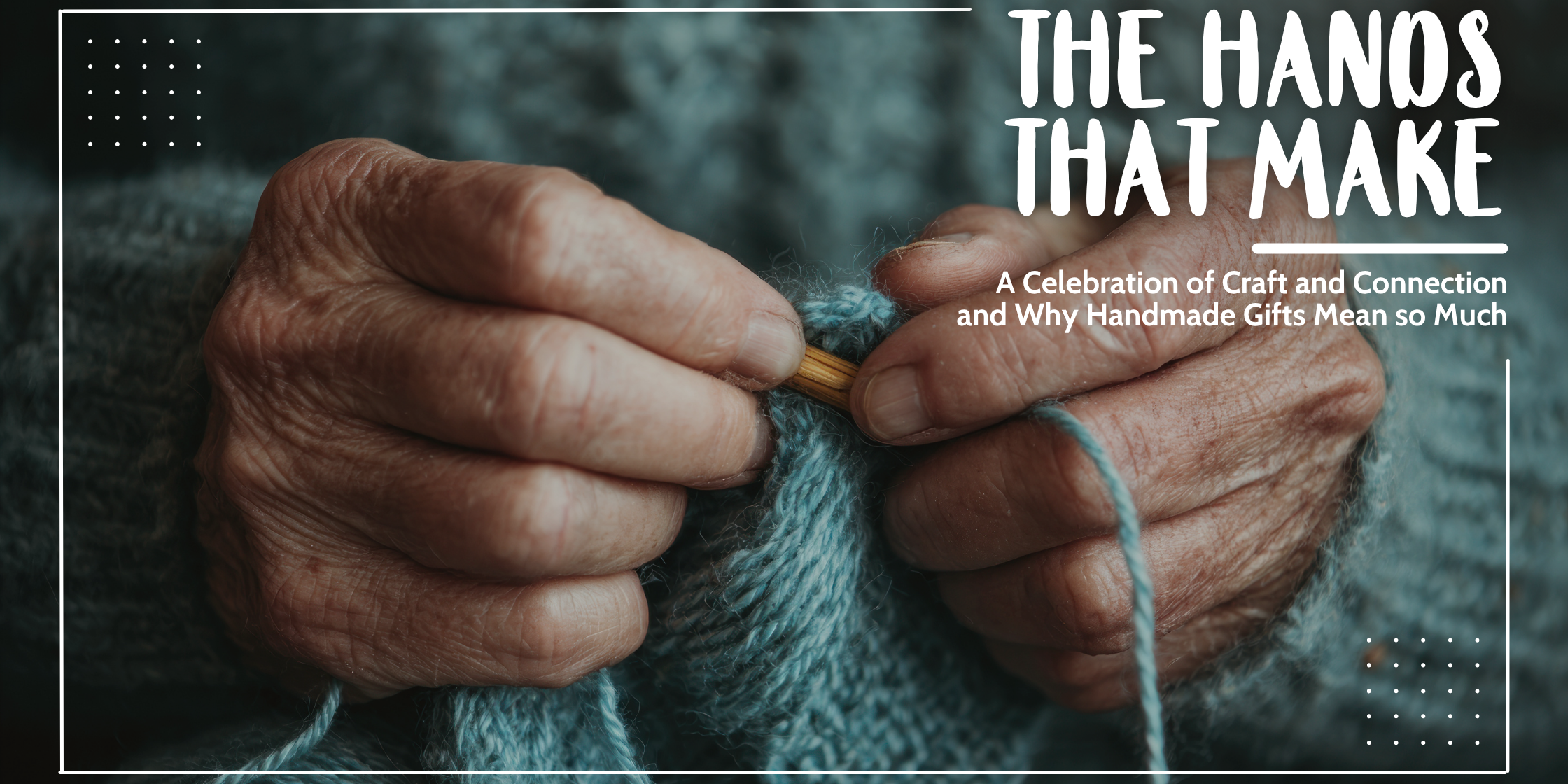 The Hands That Make: A Celebration of Craft and Connection and Why Handmade Gifts Matter