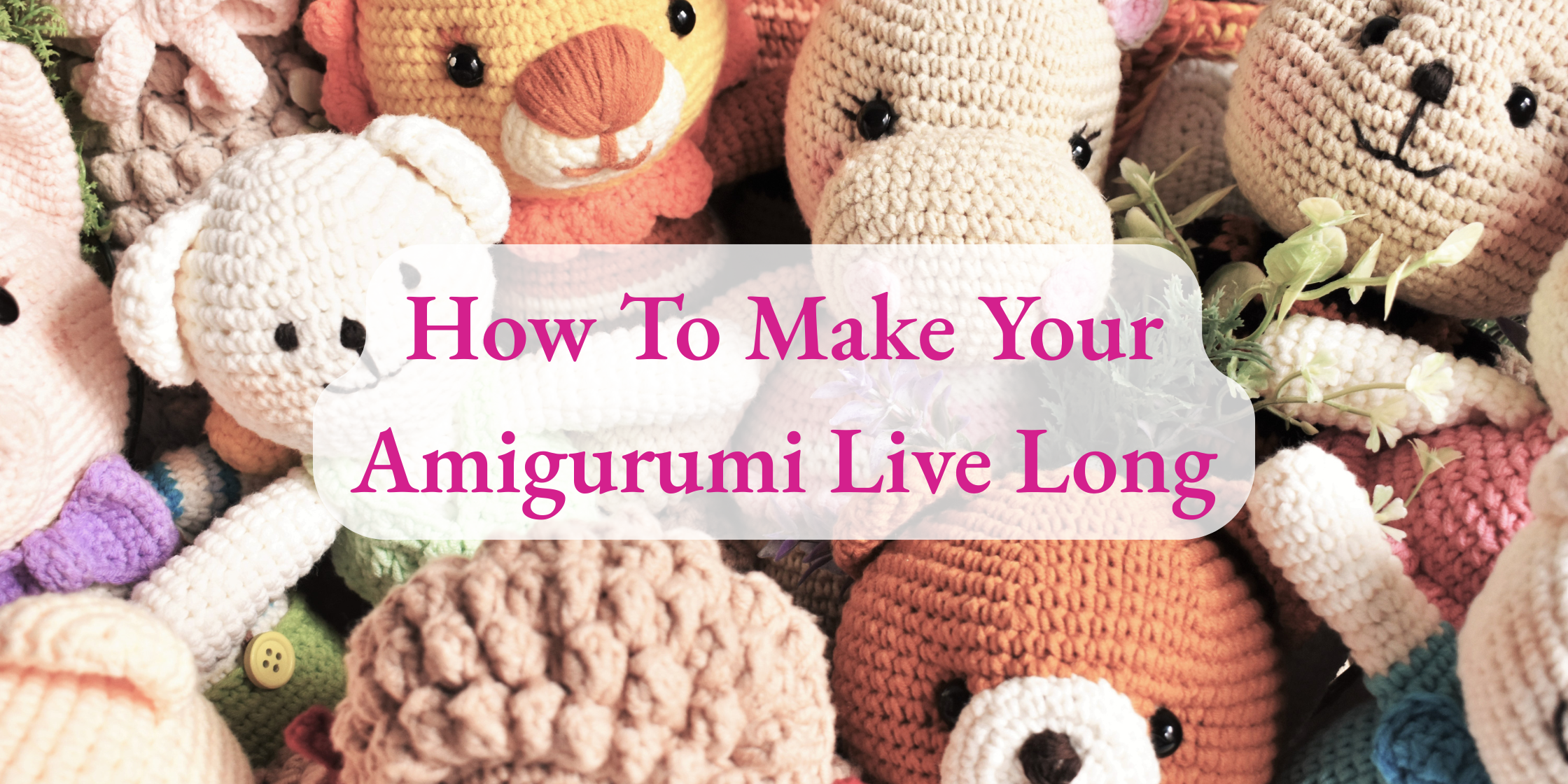 Background of multiple crochet stuffed animals with text on top that reads How to Make Your Amigurumi Live Long