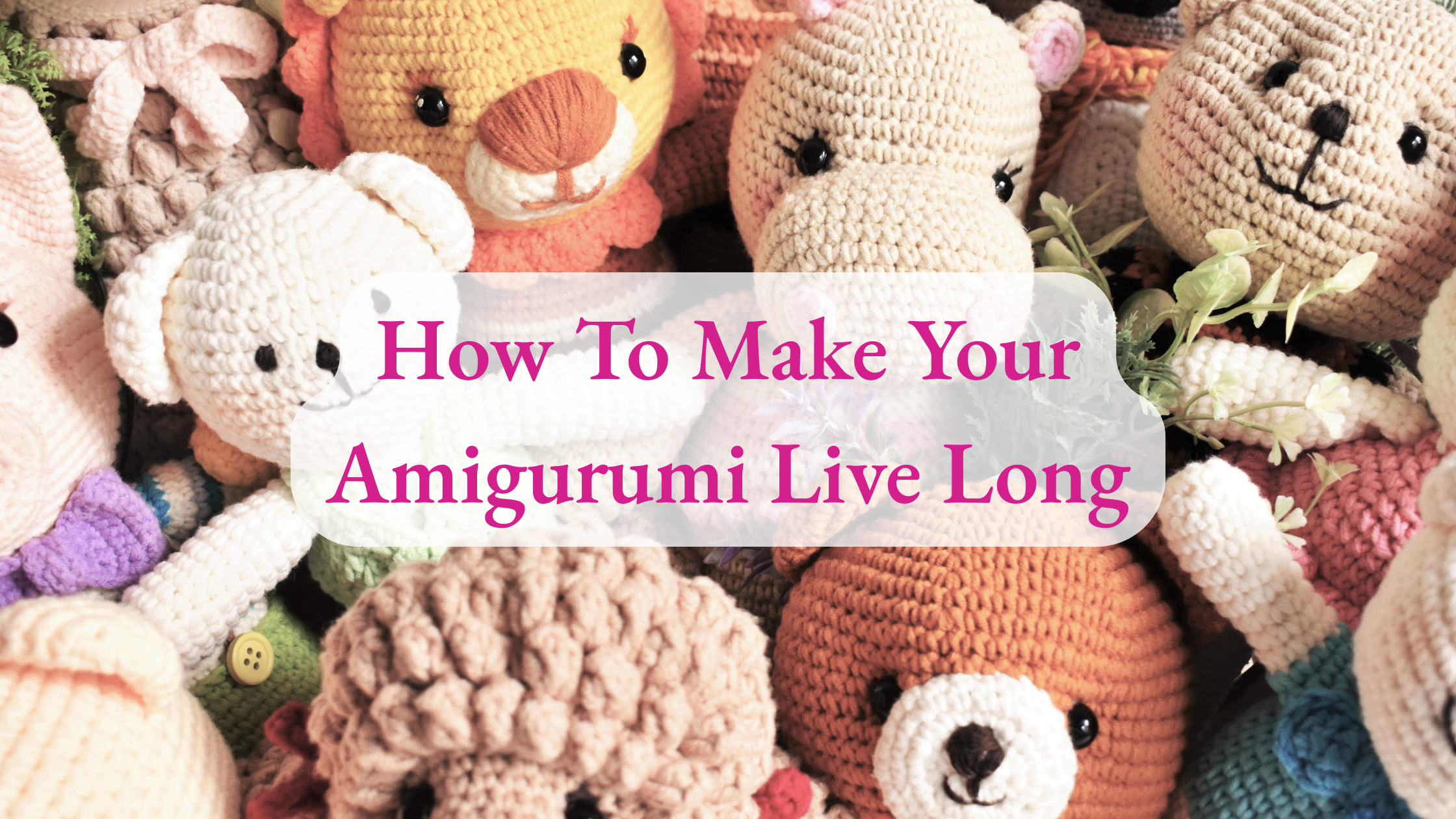 Background of multiple crochet stuffed animals with text on top that reads How to Make Your Amigurumi Live Long