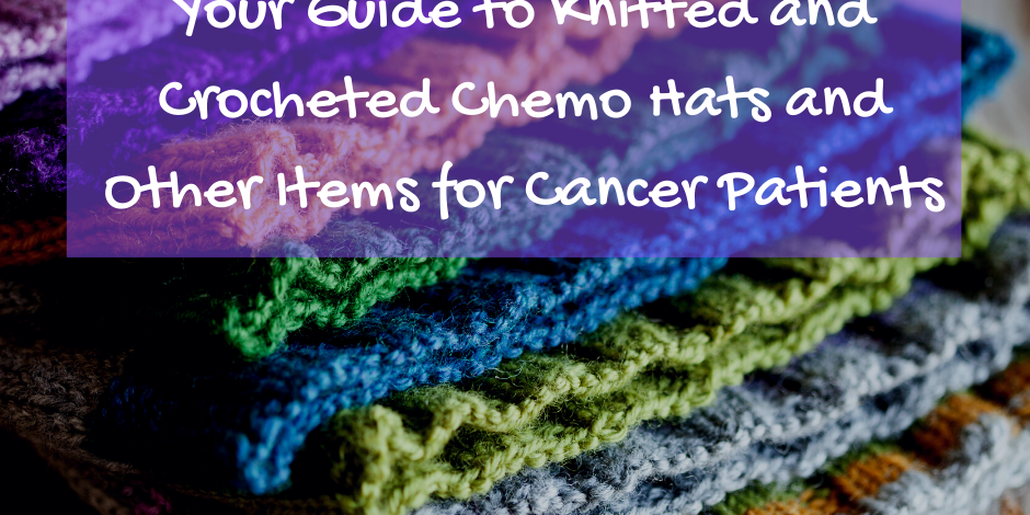 Your Guide to Knitted and Crocheted Chemo Hats and Other Items for Cancer Patients