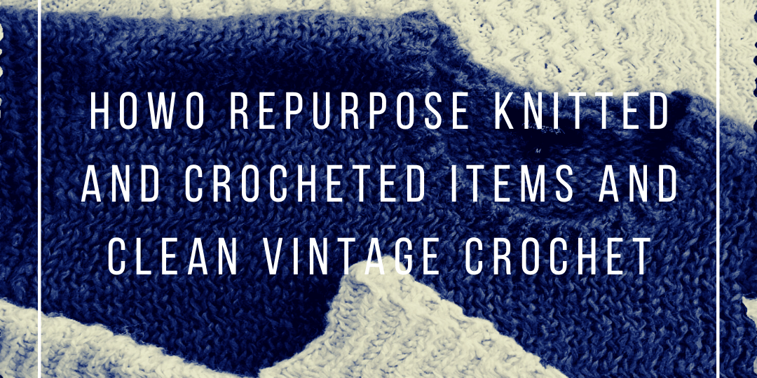 How to repurpose knitted and crocheted items and clean vintage crochet - KnitPal