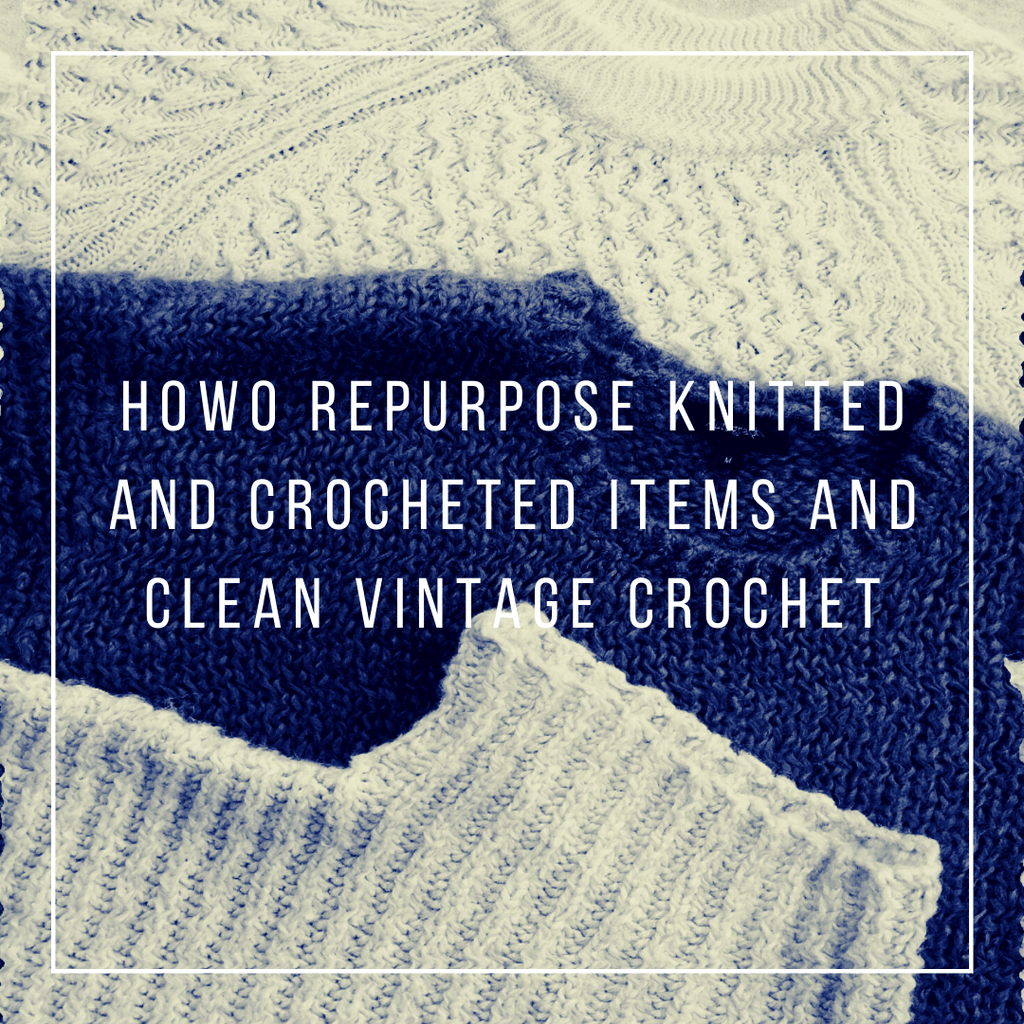 How to repurpose knitted and crocheted items and clean vintage crochet - KnitPal