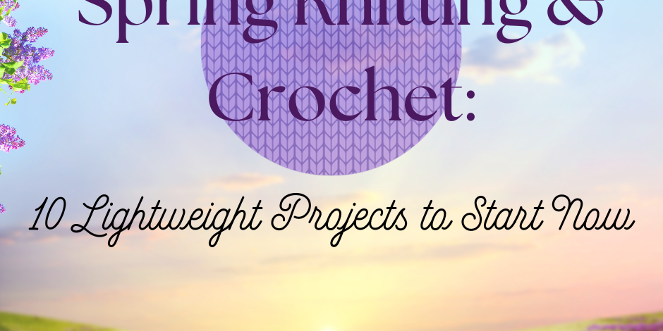 Spring Knitting and Crochet: 10 Lightweight Projects to Start Now